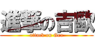 進撃の吉歐 (attack on Geo)