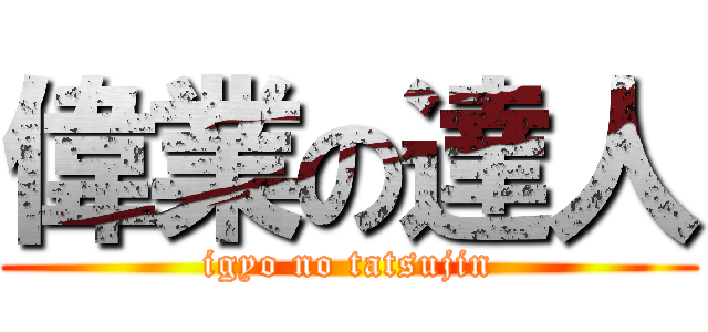 偉業の達人 (igyo no tatsujin)