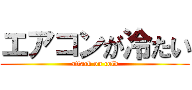 エアコンが冷たい (attack on cold)