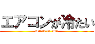 エアコンが冷たい (attack on cold)