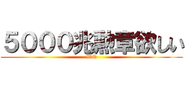 ５０００兆勲章欲しい (WQ)