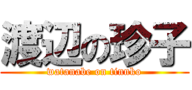 渡辺の珍子 (watanabe on tinnko)