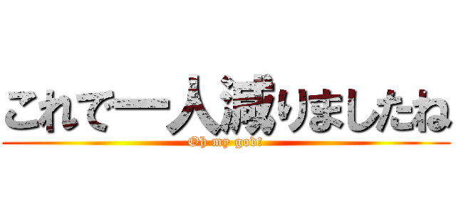 これで一人減りましたね (Oh my god!)