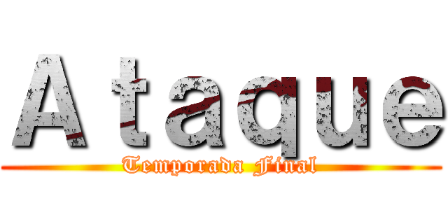 Ａｔａｑｕｅ (Temporada Final)
