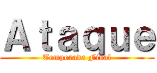 Ａｔａｑｕｅ (Temporada Final)