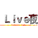  Ｌｉｖｅ夜 (welcome to 夜 )