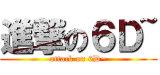 進撃の６Ｄ~ (attack on 6D~)