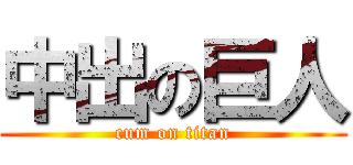 中出の巨人 (cum on titan)