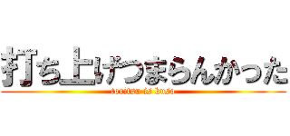 打ち上げつまらんかった (toritsu is kuso)