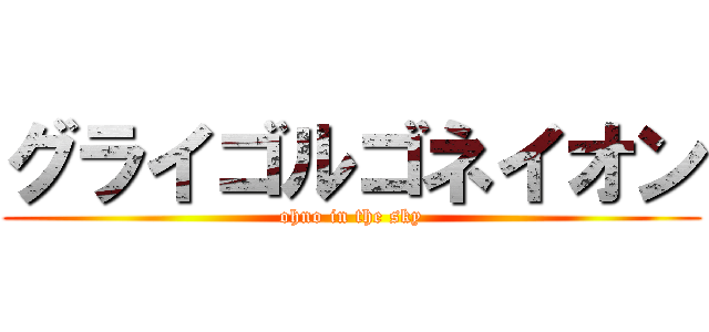 グライゴルゴネイオン (ohno in the sky)