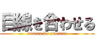 目線を合わせる (mesenn wo awaseru)
