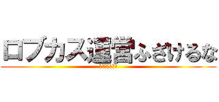 ロブカス運営ふざけるな (チャットを返せ)