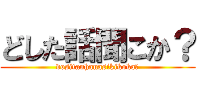 どした話聞こか？ (dositanhanasikikoka?)