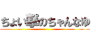 ちょい撃のちゃんなゆ ()