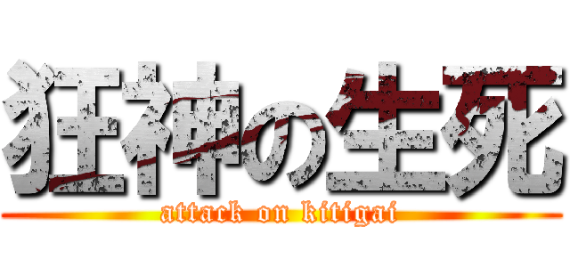 狂神の生死 (attack on kitigai)