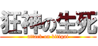 狂神の生死 (attack on kitigai)