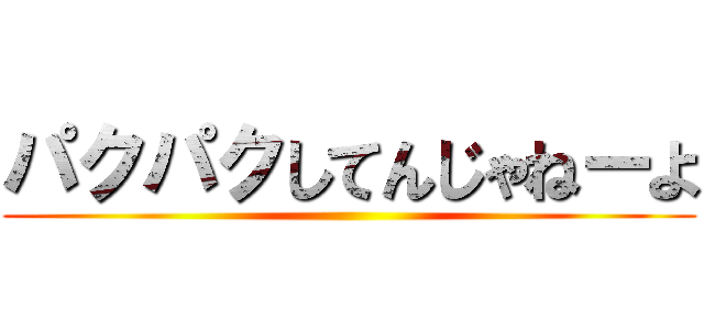 パクパクしてんじゃねーよ ()