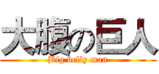 大腹の巨人 (Big belly man)