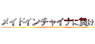 メイドインチャイナに負けるな (attack on titan)