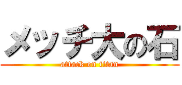 メッチ大の石 (attack on titan)