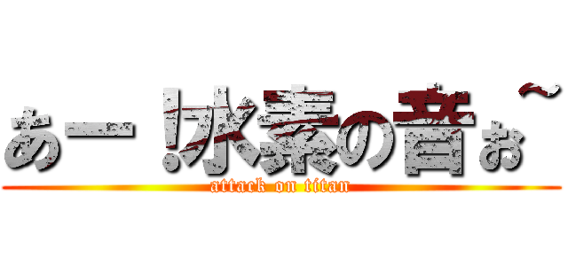 あー！水素の音ぉ~ (attack on titan)