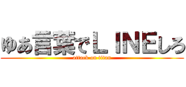 ゆあ言葉でＬＩＮＥしろ (attack on titan)