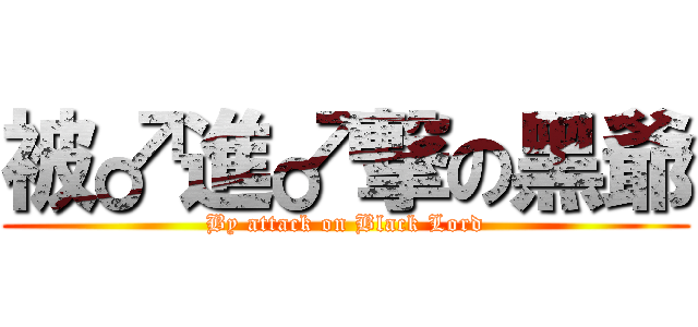 被♂進♂撃の黑爺 (By attack on Black Lord)