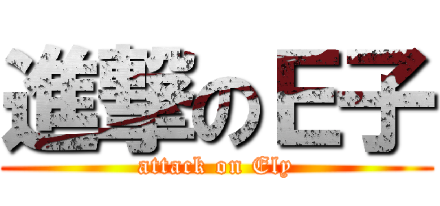 進撃のＥ子 (attack on Ely)
