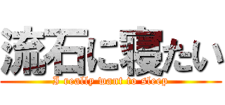 流石に寝たい (I really want to sleep)