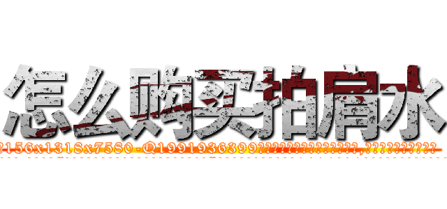 怎么购买拍肩水 (怎么购买拍肩水【电.话156x1318x7580-Q1991936399鑫宏药业】我们做的是长期生意,靠的是老客户长期支持
参考消息网2月20日报道 韩媒称，“剩女多、离婚率高的城市，房价一定会上涨。”这是中国经济学家金岩石2016年12月参加在上海举行的房地产相关论坛时说的话。
)