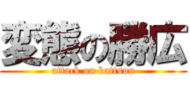 変態の勝広 (attack on kattsun)