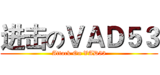 进击のＶＡＤ５３ (Attack On VAD53)