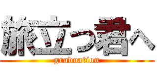 旅立つ君へ (graduation)