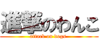 進撃のわんこ (attack on dogs )