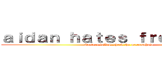 ａｉｄａｎ ｈａｔｅｓ ｆｒｅｎｃｈｉｅｓ (its true fellas, check the screenshots)