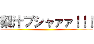 梨汁ブシャァァ！！！ ()