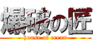 爆破の匠 (house of crean)