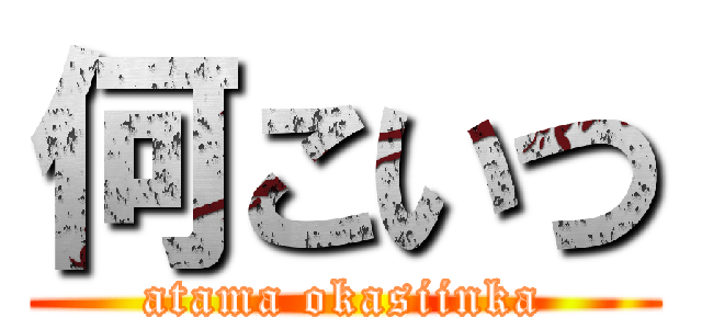 何こいつ (atama okasiinka)