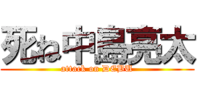死ね中島亮太 (attack on DEBU)
