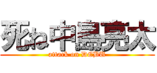 死ね中島亮太 (attack on DEBU)