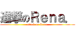 進撃のＲｅｎａ． (attack on Rena.)