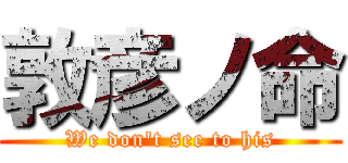 敦彦ノ命 (We don't see to his)