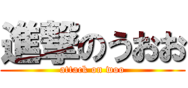 進撃のうおお (attack on woo)