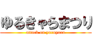 ゆるきゃらまつり (attack on yuruyuru)