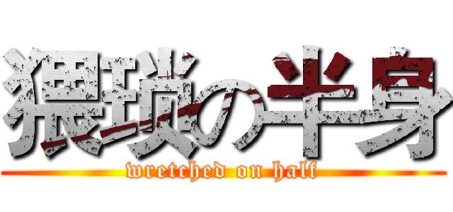 猥琐の半身 (wretched on half)