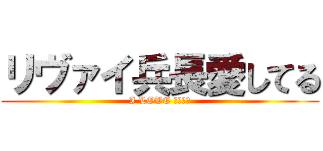 リヴァイ兵長愛してる (I LOVE リヴァイ)