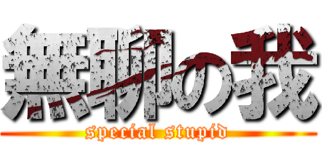 無聊の我 (special stupid)