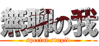 無聊の我 (special stupid)