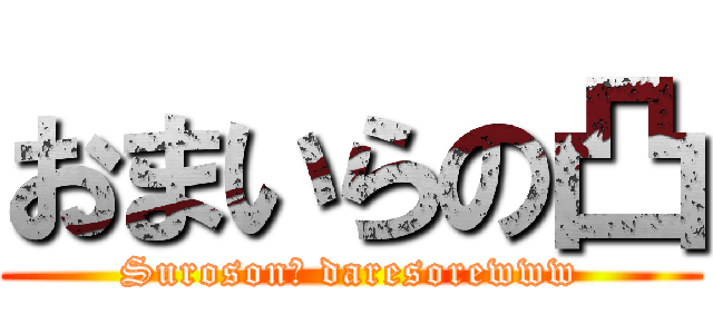 おまいらの凸 (Suroson? daresorewww)