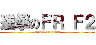 進撃のＦＲ Ｆ２ (attack on titan)